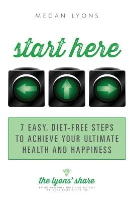 Start Here: 7 Easy, Diet-Free Steps to Achieve Your Ultimate Health and Happiness by Lyons, Megan