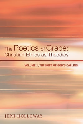 The Poetics of Grace: Christian Ethics as Theodicy: Volume 1, the Hope of God's Calling by Holloway, Jeph