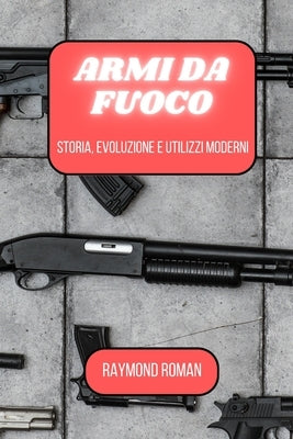 Armi da fuoco: storia, evoluzione e utilizzi moderni by Roman, Raymond