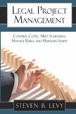 Legal Project Management: Control Costs, Meet Schedules, Manage Risks, and Maintain Sanity by Levy, Steven B.