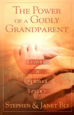 The Power of a Godly Grandparent: Leaving a Spiritual Legacy by Bly, Stephen