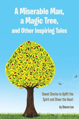 A Miserable Man, a Magic Tree, and Other Inspiring Tales: Sweet Stories to Uplift the Spirit and Cheer the Heart by Lee, Sharon