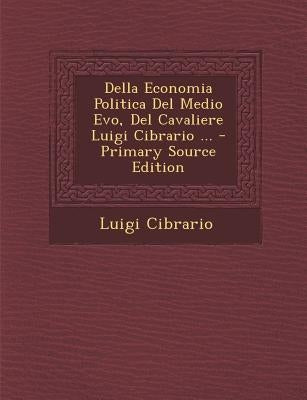 Della Economia Politica Del Medio Evo, Del Cavaliere Luigi Cibrario ... - Primary Source Edition by Cibrario, Luigi