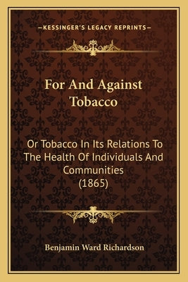 For And Against Tobacco: Or Tobacco In Its Relations To The Health Of Individuals And Communities (1865) by Richardson, Benjamin Ward