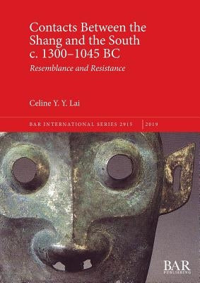 Contacts Between the Shang and the South c. 1300-1045 BC: Resemblance and Resistance by Lai, Celine Y. Y.