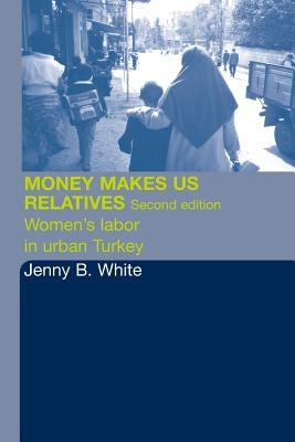 Money Makes Us Relatives: Women's Labor in Urban Turkey by White, Jenny B.