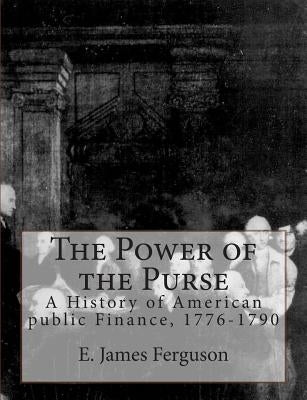 The Power of the Purse: A History of American public Finance, 1776-1790 by Ferguson, E. James