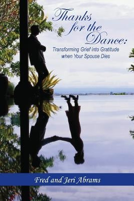 Thanks for the Dance: Transforming Grief Into Gratitude When Your Spouse Dies by Abrams, Fred and Jeri