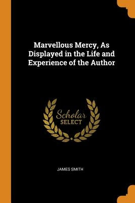 Marvellous Mercy, as Displayed in the Life and Experience of the Author by Smith, James