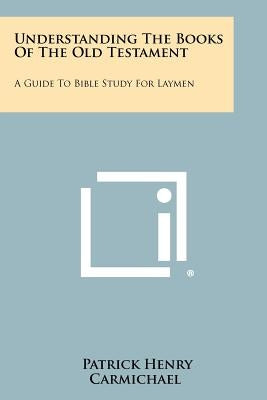 Understanding The Books Of The Old Testament: A Guide To Bible Study For Laymen by Carmichael, Patrick Henry