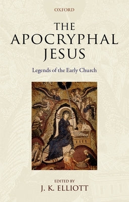 The Apocryphal Jesus: Legends of the Early Church by Elliott, J. K.