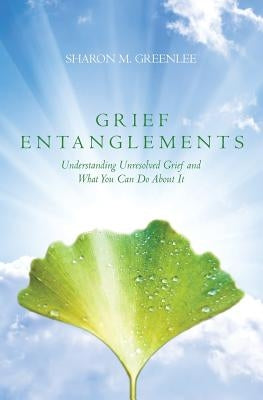 Grief Entanglements: Understanding Unresolved Grief and What You Can Do About It by Greenlee MS, Rpc Sharon M.