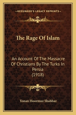 The Rage Of Islam: An Account Of The Massacre Of Christians By The Turks In Persia (1918) by Shahbaz, Yonan Hoormuz