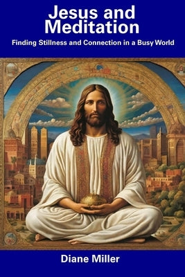 Jesus and Meditation: Finding Stillness and Connection in a Busy World by Miller, Diane