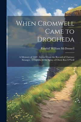 When Cromwell Came to Drogheda: A Memory of 1649: Edited From the Record of Clarence Stranger, A Captain in the Army of Owen Roe O'Neill by McDonnell, Randall William