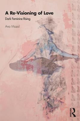 A Re-Visioning of Love: Dark Feminine Rising by Mozol, Ana