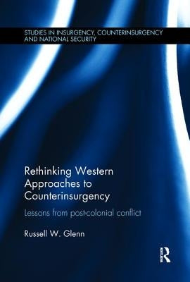 Rethinking Western Approaches to Counterinsurgency: Lessons From Post-Colonial Conflict by Glenn, Russell W.