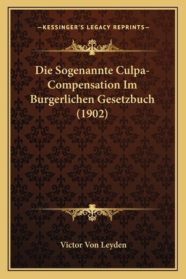 Die Sogenannte Culpa-Compensation Im Burgerlichen Gesetzbuch (1902) by Leyden, Victor Von
