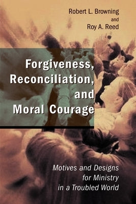 Forgiveness, Reconciliation, and Moral Courage: Motives and Designs for Ministry in a Troubled World by Browning, Robert L.