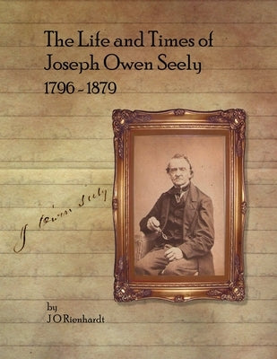 The Life and Times of Joseph Owen Seely: 1796 - 1879 by Rienhardt, J. O.
