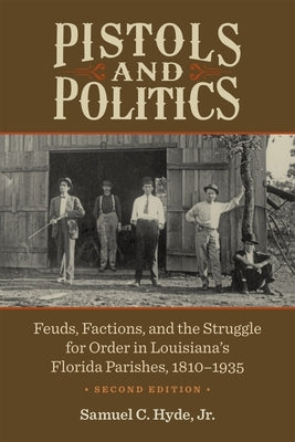 Pistols and Politics: Feuds, Factions, and the Struggle for Order in Louisiana's Florida Parishes, 1810-1935 by Hyde, Samuel C., Jr.