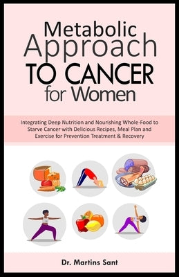 Metabolic Approach to Cancer for Women: Integrating Deep Nutrition and Nourishing Whole-Food to Starve Cancer with Delicious Recipes, Meal Plan and Ex by Sant, Martins