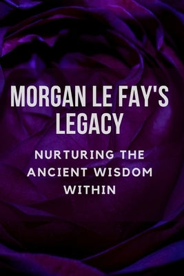 Morgan Le Fay's Legacy: Nurturing the Ancient Wisdom Within by Muir, Nichole