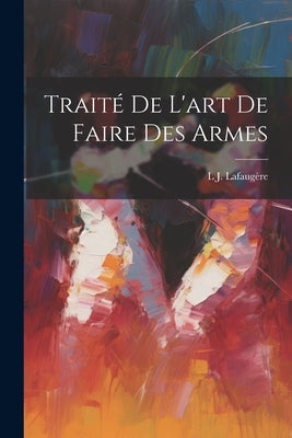 Traité De L'art De Faire Des Armes by LafaugÃ¨re, L. J.