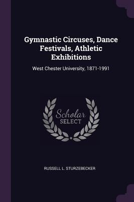 Gymnastic Circuses, Dance Festivals, Athletic Exhibitions: West Chester University, 1871-1991 by Sturzebecker, Russell L.