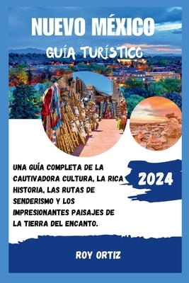 Nuevo México Guía Turístico 2024: Una Guía Completa De La Cautivadora Cultura, La Rica Historia, Las Rutas De Senderismo Y Los Impresionantes Paisajes by Ortiz, Roy