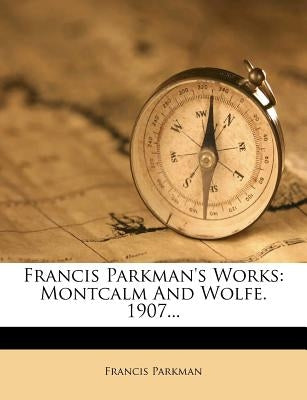 Francis Parkman's Works: Montcalm and Wolfe. 1907... by Parkman, Francis, Jr.