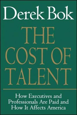The Cost of Talent: How Executives and Professionals Are Paid and How It Affects America by Bok, Derek