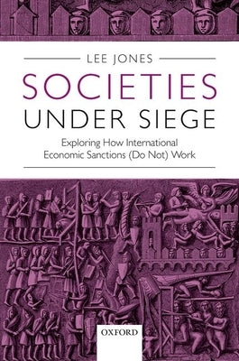 Societies Under Siege: Exploring How International Economic Sanctions (Do Not) Work by Jones, Lee