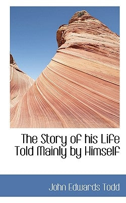 The Story of His Life Told Mainly by Himself by Todd, John Edwards