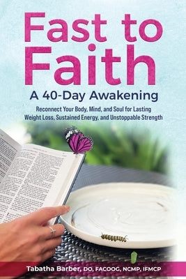 Fast to Faith: A 40-Day Awakening: Reconnect Your Body, Mind and Soul for Lasting Weight Loss, Sustained Energy, and Unstoppable Strength by Barber, Tabatha