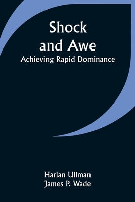 Shock and Awe - Achieving Rapid Dominance by Wade, Harlan Ullman