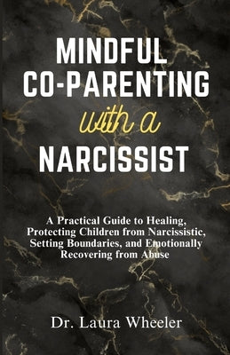 Mindful Co-Parenting with a Narcissist: A Practical Guide to Healing, Protecting Children from Narcissistic, Setting Boundaries, and Emotionally Recov by Wheeler, Laura