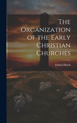 The Organization of the Early Christian Churches by Hatch, Edwin