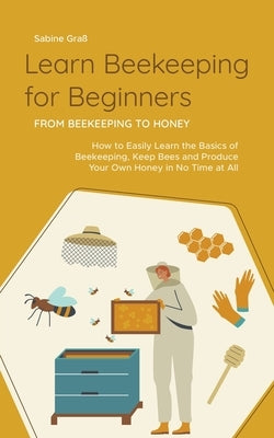 Learn Beekeeping for Beginners - From Beekeeping to Honey: How to Easily Learn the Basics of Beekeeping, Keep Bees and Produce Your Own Honey in No Ti by GraÃ, Sabine