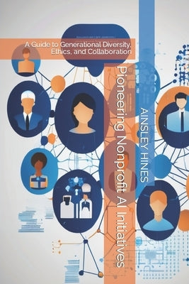 Pioneering Nonprofit AI Initiatives: A Guide to Generational Diversity, Ethics, and Collaboration by Hines, Ainsley K.