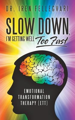 Slow Down, I'm Getting Well Too Fast: Emotional Transformation Therapy (ETT) by Fellegvari, Iren