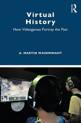 Virtual History: How Videogames Portray the Past by Wainwright, A. Martin