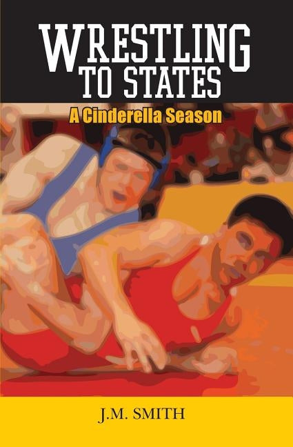 Wrestling to States: A Cinderella Season by Smith, J. M.