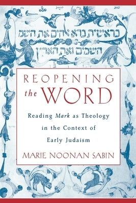 Reopening the Word: Reading Mark as Theology in the Context of Early Judaism by Sabin, Marie Noonan