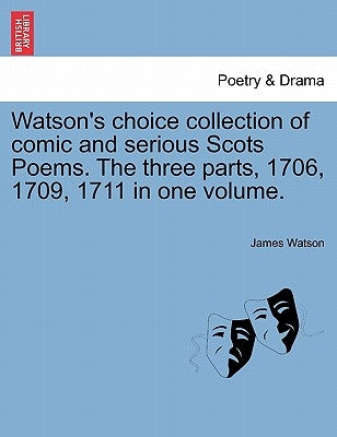 Watson's Choice Collection of Comic and Serious Scots Poems. the Three Parts, 1706, 1709, 1711 in One Volume. by Watson, James