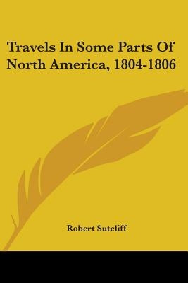 Travels In Some Parts Of North America, 1804-1806 by Sutcliff, Robert