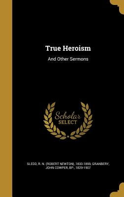 True Heroism: And Other Sermons by Sledd, R. N. (Robert Newton) 1833-1899