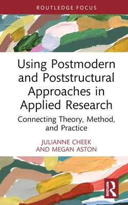 Using Postmodern and Poststructural Approaches in Applied Research: Connecting Theory, Method, and Practice by Cheek, Julianne