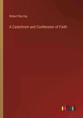 A Catechism and Confession of Faith by Barclay, Robert