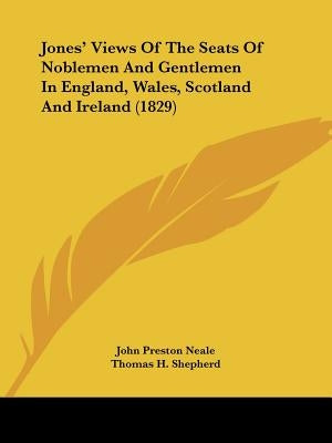 Jones' Views Of The Seats Of Noblemen And Gentlemen In England, Wales, Scotland And Ireland (1829) by Neale, John Preston
